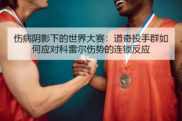 伤病阴影下的世界大赛：道奇投手群如何应对科雷尔伤势的连锁反应